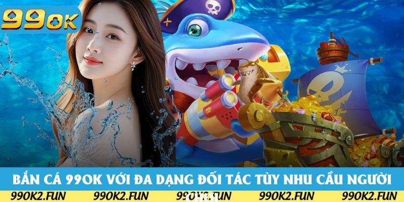 Bắn cá 99OK với đa dạng đối tác tùy nhu cầu người chơi Bắn cá 99OK với đa dạng đối tác tùy nhu cầu người chơi